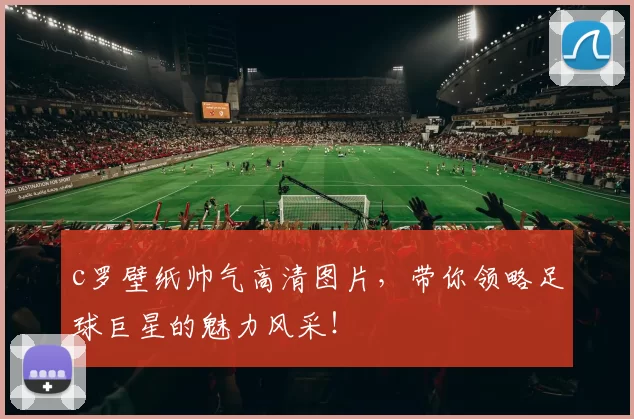 c罗壁纸帅气高清图片，带你领略足球巨星的魅力风采！