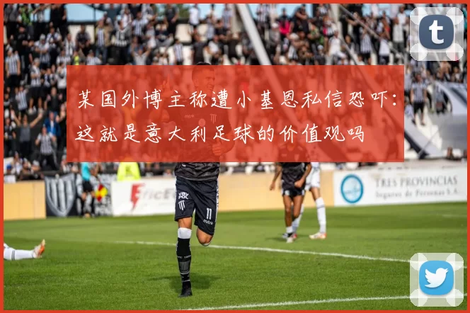 某国外博主称遭小基恩私信恐吓：这就是意大利足球的价值观吗