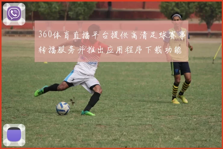 360体育直播平台提供高清足球赛事转播服务并推出应用程序下载功能