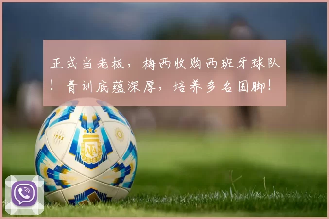 正式当老板，梅西收购西班牙球队！青训底蕴深厚，培养多名国脚！