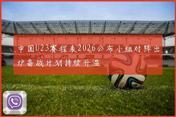 中国U23赛程表2026公布小组对阵出炉备战计划持续升温
