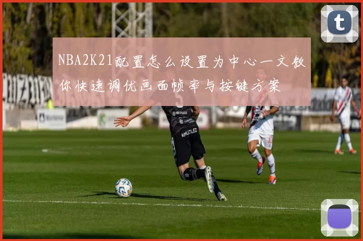 NBA2K21配置怎么设置为中心一文教你快速调优画面帧率与按键方案