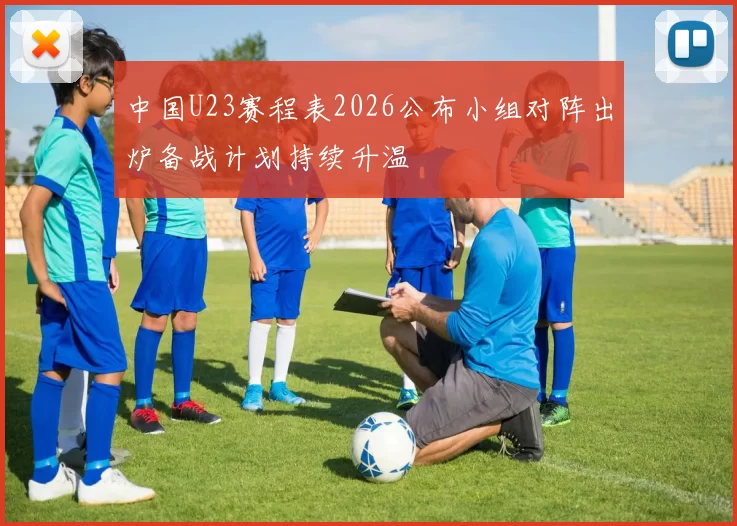 中国U23赛程表2026公布小组对阵出炉备战计划持续升温