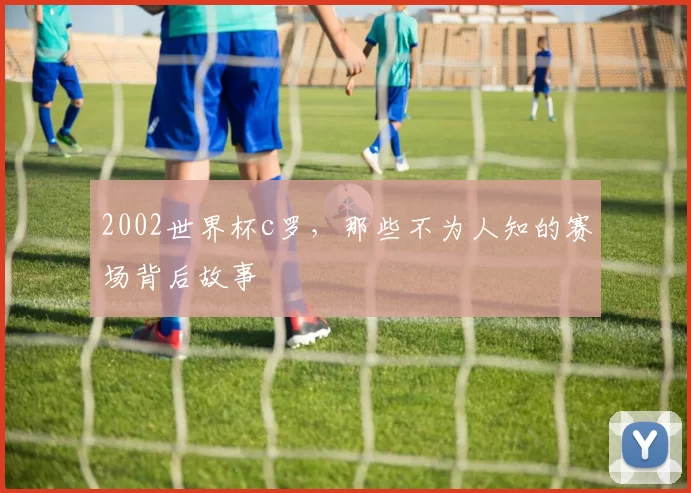 2002世界杯c罗，那些不为人知的赛场背后故事
