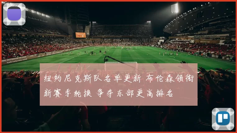 纽约尼克斯队名单更新 布伦森领衔新赛季轮换 争夺东部更高排名