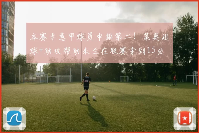 本赛季意甲球员中排第二！莱奥进球+助攻帮助米兰在联赛拿到15分