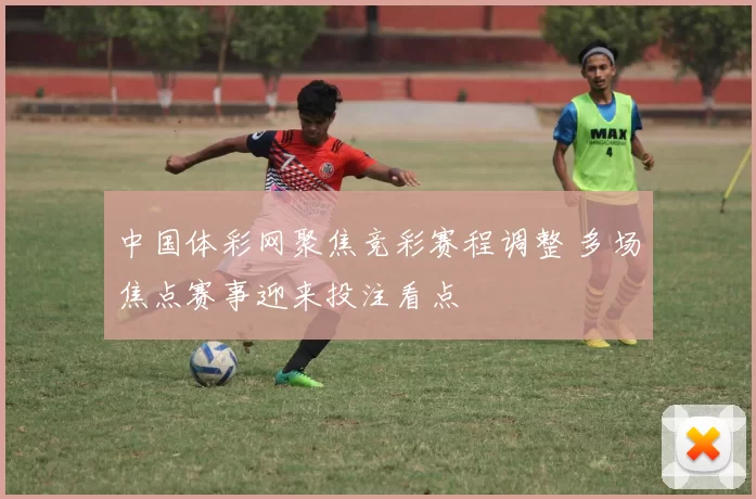 中国体彩网聚焦竞彩赛程调整 多场焦点赛事迎来投注看点