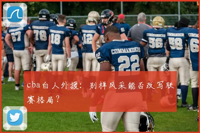 cba白人外援：别样风采能否改写联赛格局？