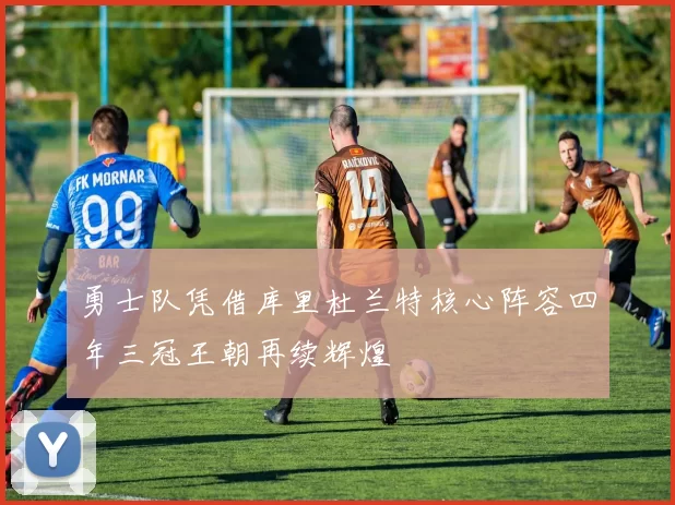 勇士队凭借库里杜兰特核心阵容四年三冠王朝再续辉煌