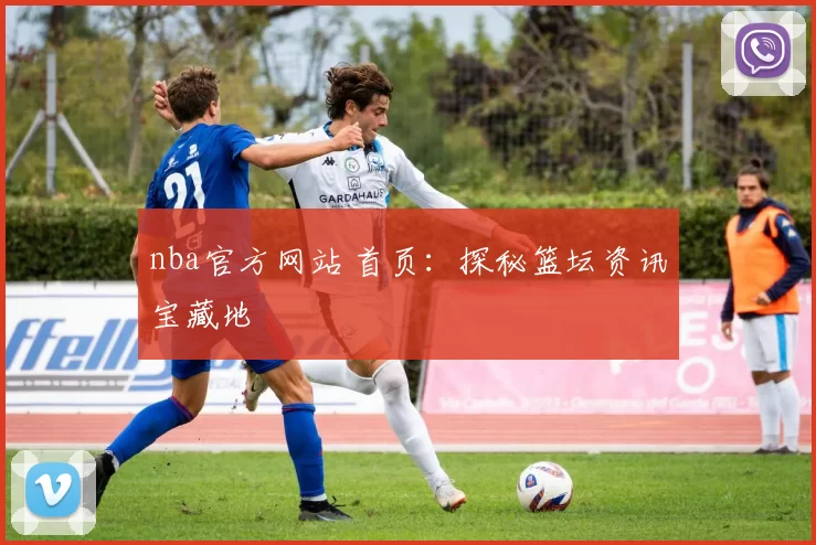nba官方网站 首页：探秘篮坛资讯宝藏地