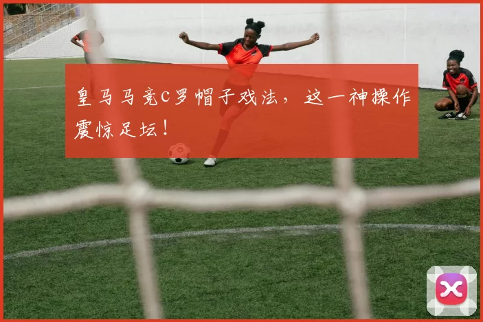 皇马马竞c罗帽子戏法，这一神操作震惊足坛！