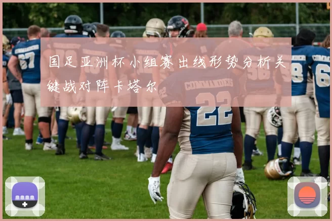 国足亚洲杯小组赛出线形势分析关键战对阵卡塔尔