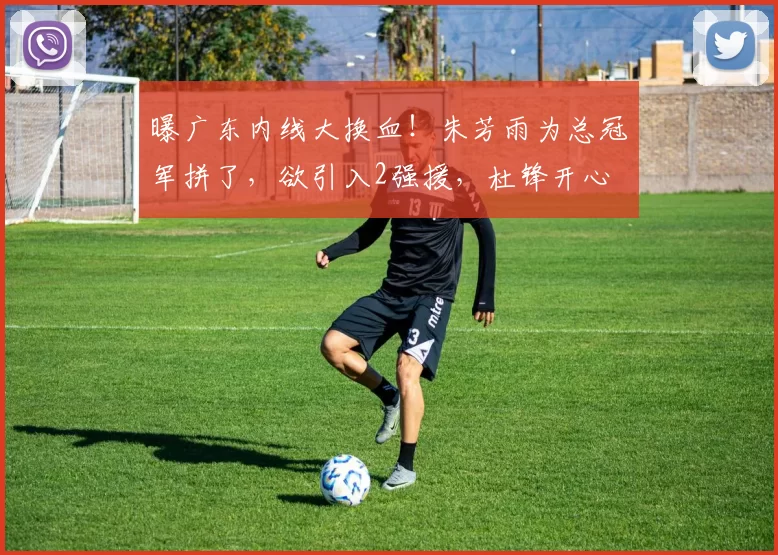 曝广东内线大换血！朱芳雨为总冠军拼了，欲引入2强援，杜锋开心