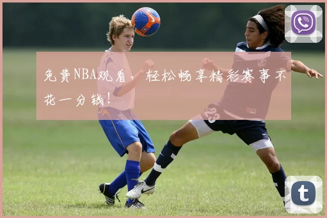 免费NBA观看，轻松畅享精彩赛事不花一分钱！