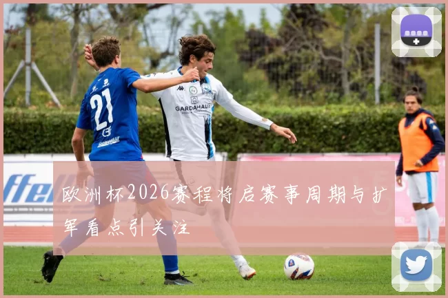 欧洲杯2026赛程将启赛事周期与扩军看点引关注