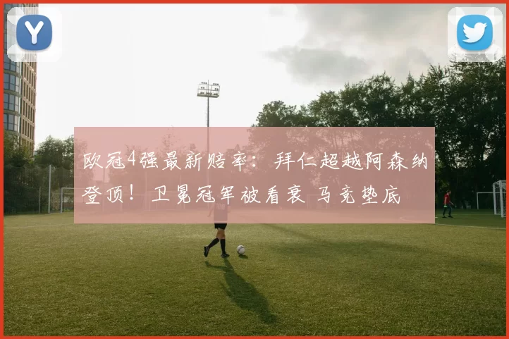 欧冠4强最新赔率：拜仁超越阿森纳登顶！卫冕冠军被看衰 马竞垫底