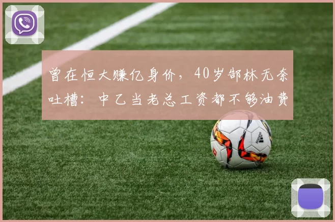 曾在恒大赚亿身价，40岁郜林无奈吐槽：中乙当老总工资都不够油费_工作_薪资_国脚