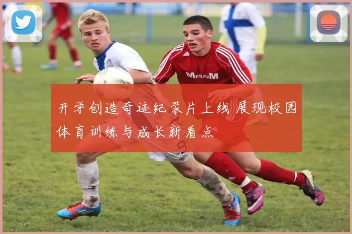 开学创造奇迹纪录片上线 展现校园体育训练与成长新看点