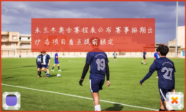 米兰冬奥会赛程表公布 赛事排期出炉 各项目看点提前锁定