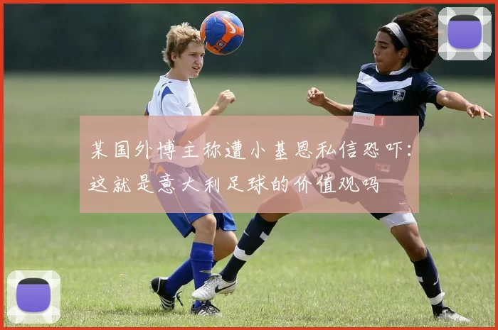 某国外博主称遭小基恩私信恐吓:这就是意大利足球的价值观吗