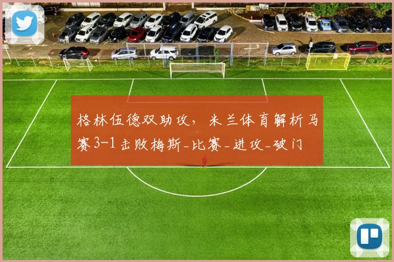 格林伍德双助攻，米兰体育解析马赛3-1击败梅斯_比赛_进攻_破门