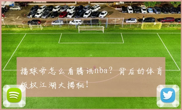 播球帝怎么看腾讯nba？背后的体育版权江湖大揭秘！