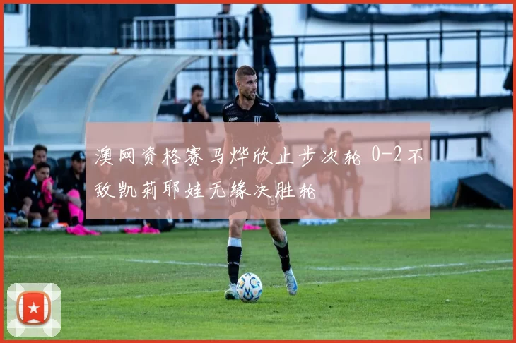 澳网资格赛马烨欣止步次轮 0-2不敌凯莉耶娃无缘决胜轮