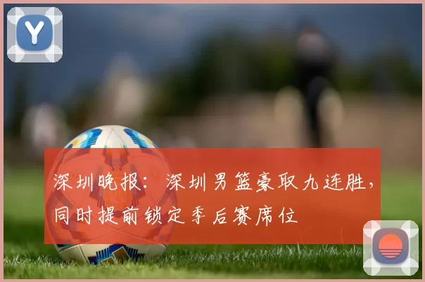 深圳晚报：深圳男篮豪取九连胜，同时提前锁定季后赛席位