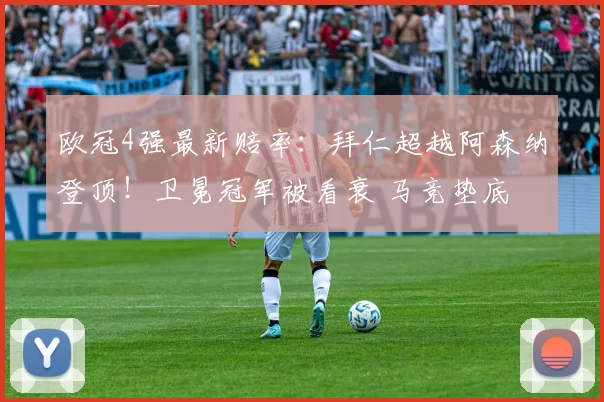 欧冠4强最新赔率：拜仁超越阿森纳登顶！卫冕冠军被看衰 马竞垫底