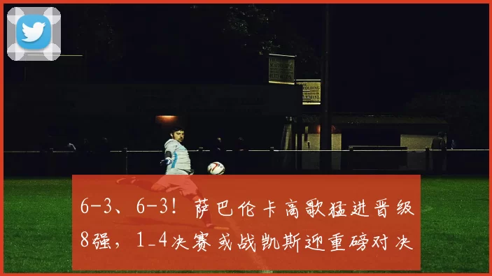 6-3、6-3！萨巴伦卡高歌猛进晋级8强，1_4决赛或战凯斯迎重磅对决