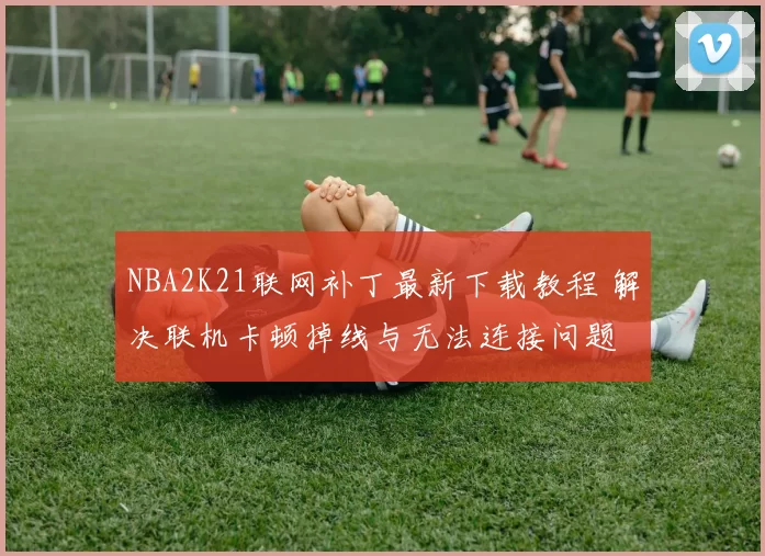 NBA2K21联网补丁最新下载教程 解决联机卡顿掉线与无法连接问题