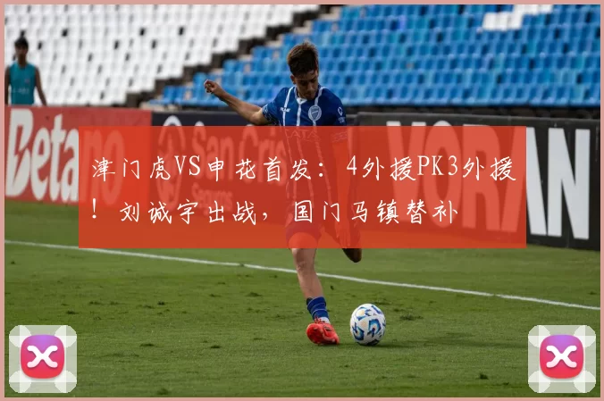 津门虎VS申花首发:4外援PK3外援!刘诚宇出战,国门马镇替补