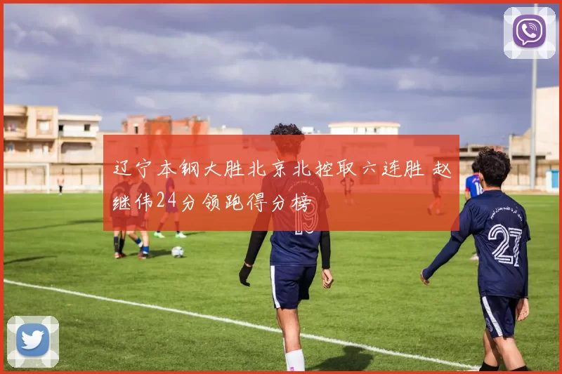 辽宁本钢大胜北京北控取六连胜 赵继伟24分领跑得分榜