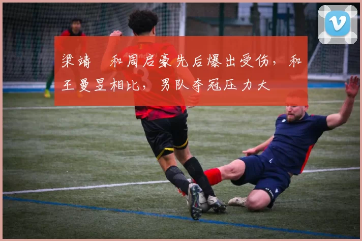 梁靖崑和周启豪先后爆出受伤，和王曼昱相比，男队夺冠压力大