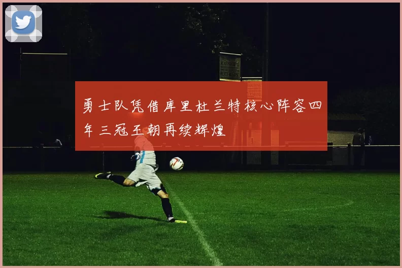 勇士队凭借库里杜兰特核心阵容四年三冠王朝再续辉煌