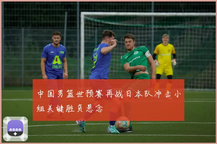 中国男篮世预赛再战日本队冲击小组关键胜负悬念