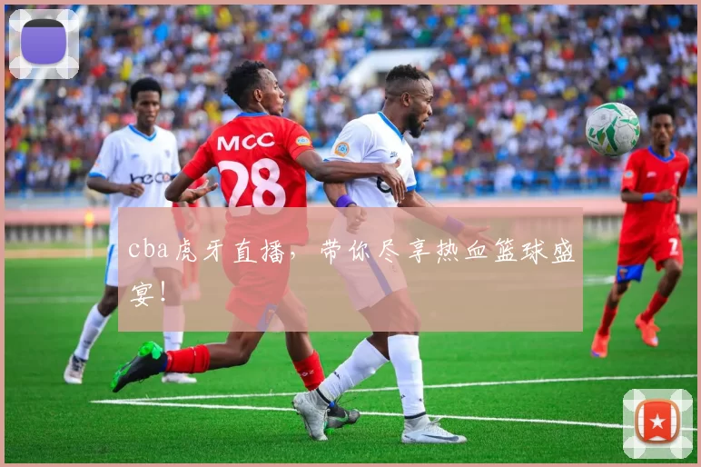 cba虎牙直播，带你尽享热血篮球盛宴！