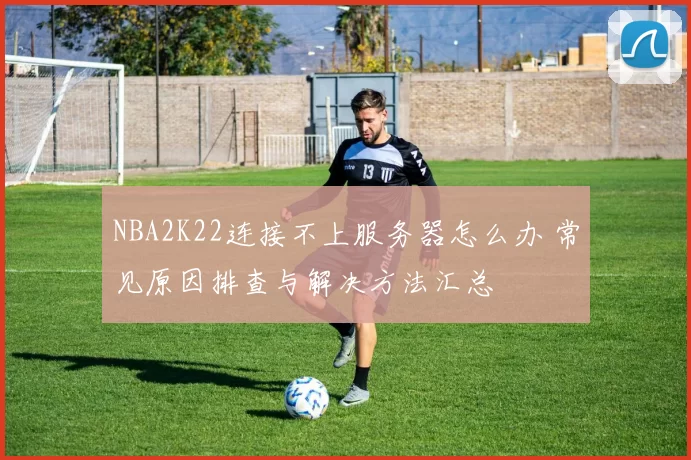 NBA2K22连接不上服务器怎么办 常见原因排查与解决方法汇总