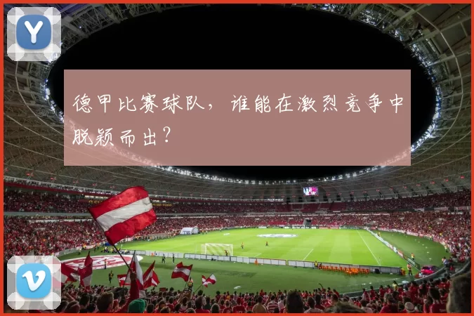 德甲比赛球队，谁能在激烈竞争中脱颖而出？