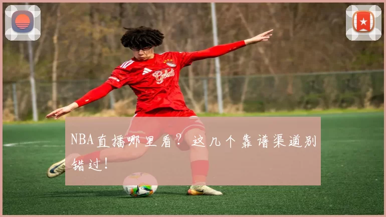 NBA直播哪里看？这几个靠谱渠道别错过！