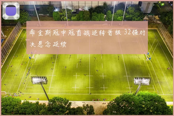 希金斯冠中冠首战逆转晋级 32强对决悬念延续