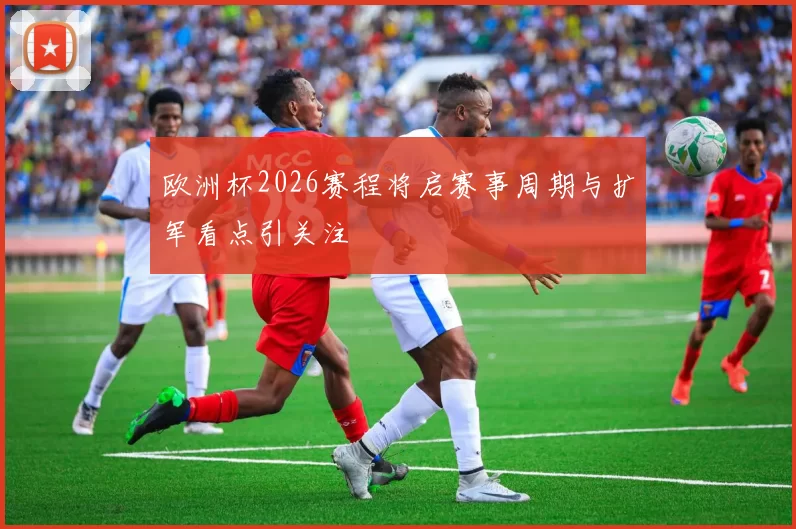 欧洲杯2026赛程将启赛事周期与扩军看点引关注