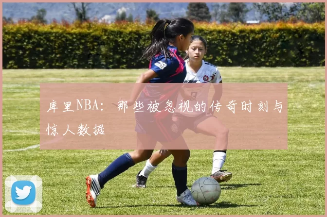 库里NBA：那些被忽视的传奇时刻与惊人数据