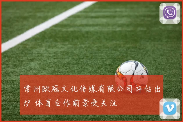 常州欧冠文化传媒有限公司评估出炉 体育合作前景受关注