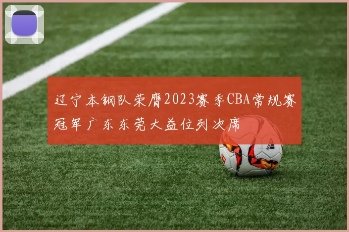 辽宁本钢队荣膺2023赛季CBA常规赛冠军广东东莞大益位列次席