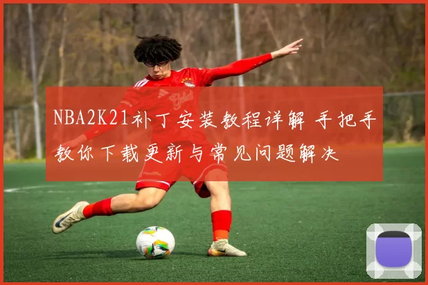 NBA2K21补丁安装教程详解 手把手教你下载更新与常见问题解决