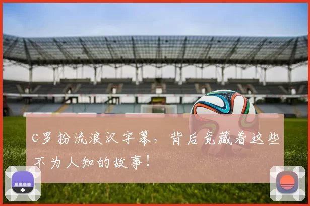 c罗扮流浪汉字幕，背后竟藏着这些不为人知的故事！