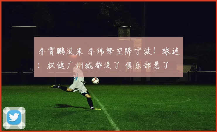 李霄鹏没来 李玮锋空降宁波!球迷:权健广州城都没了 俱乐部悬了