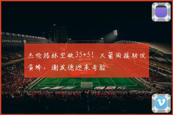 杰伦格林空砍35+5！火箭间接助攻黄蜂，谢泼德迎来考验