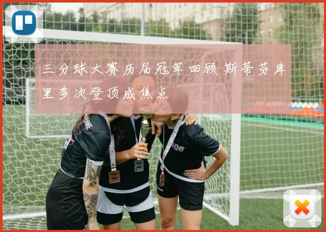 三分球大赛历届冠军回顾 斯蒂芬库里多次登顶成焦点